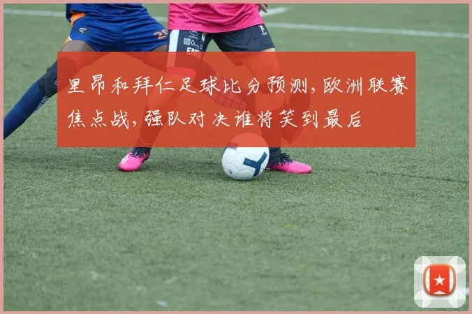 里昂和拜仁足球比分预测,欧洲联赛焦点战,强队对决谁将笑到最后