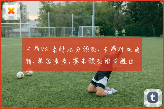 卡昂vs 南特比分预测,卡昂对决南特,悬念重重,赛果预测谁将胜出